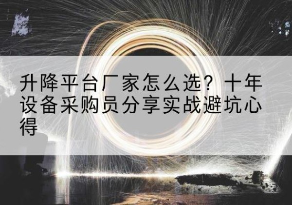 鹿寨升降平台厂家-怎么选？十年设备采购员分享实战避坑心得