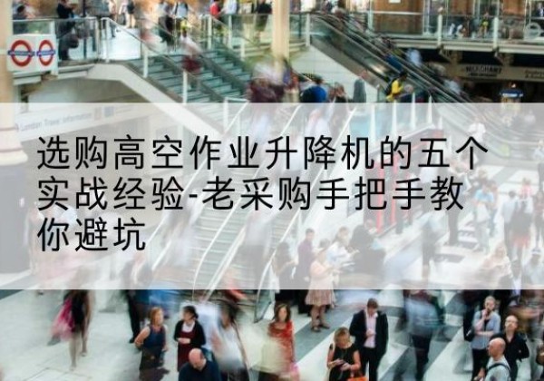 鹿寨高空作业升降机厂家-选购高空作业升降机的五个实战经验-老采购手把手教你避坑