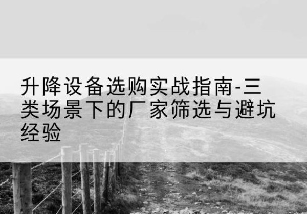 鹿寨移动式升降机厂家推荐-升降设备选购实战指南-三类场景下的厂家筛选与避坑经验