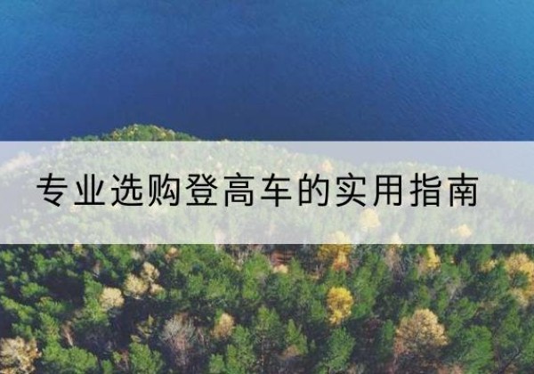 鹿寨电动登高车厂家推荐-专业选购登高车的实用指南