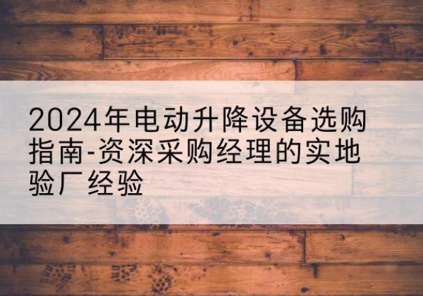 鹿寨电动剪叉升降平台厂家-2024年电动升降设备选购指南-资深采购经理的实地验厂经验