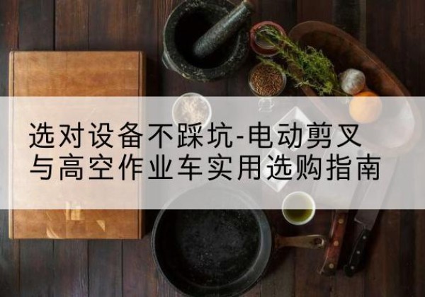 鹿寨电动剪叉升降平台怎么选-选对设备不踩坑-电动剪叉与高空作业车实用选购指南
