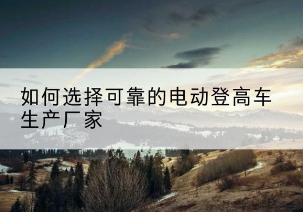 鹿寨电动登高车厂家-如何选择可靠的电动登高车生产厂家