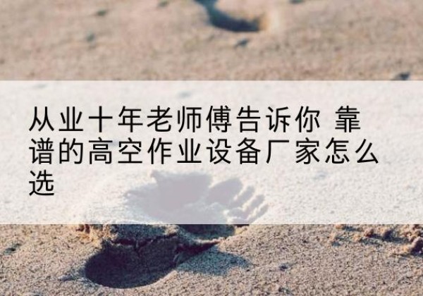 鹿寨高空作业升降机厂家推荐-从业十年老师傅告诉你 靠谱的高空作业设备厂家怎么选