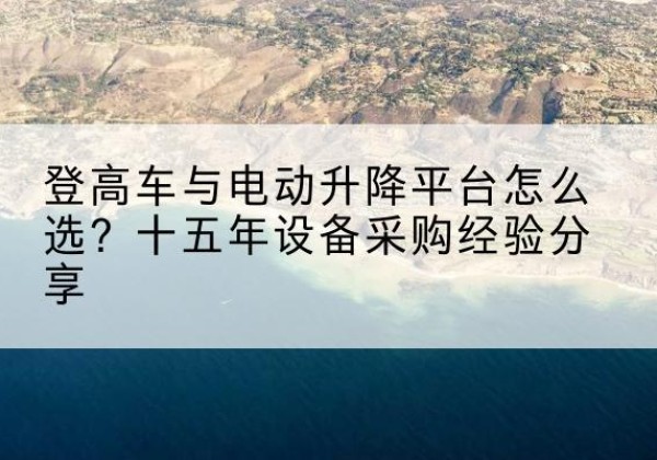鹿寨登高车厂家厂家-登高车与电动升降平台怎么选？十五年设备采购经验分享