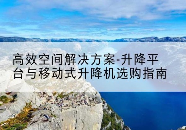 鹿寨升降平台厂家-*空间解决方案-升降平台与移动式升降机选购指南