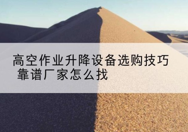 鹿寨电动升降平台厂家推荐-高空作业升降设备选购技巧 靠谱厂家怎么找
