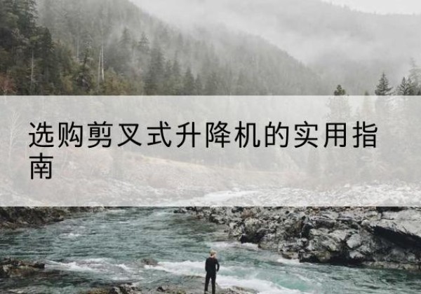 鹿寨剪叉式升降机怎么选-选购剪叉式升降机的实用指南