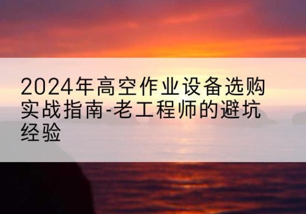 鹿寨高空作业升降机厂家推荐-2024年高空作业设备选购实战指南-老工程师的避坑经验