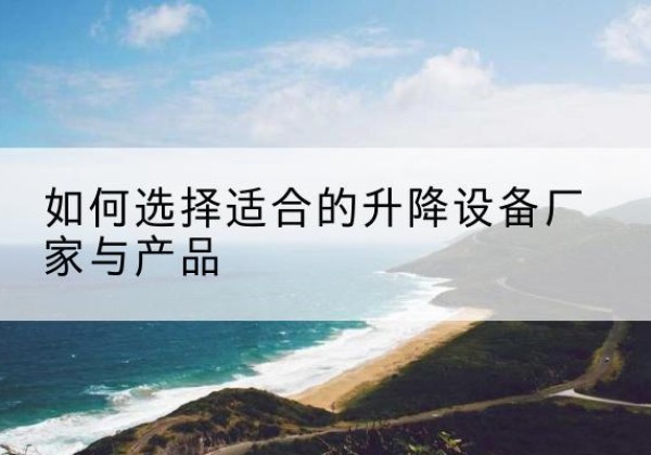 鹿寨电动升降平台厂家-如何选择适合的升降设备厂家与产品
