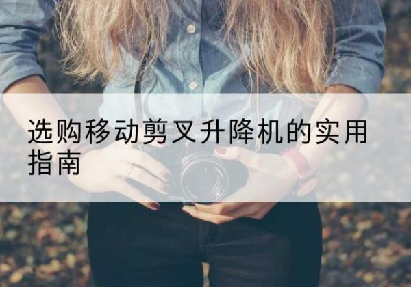鹿寨移动剪叉升降机怎么选-选购移动剪叉升降机的实用指南