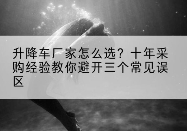 鹿寨升降车厂家-怎么选？十年采购经验教你避开三个常见误区